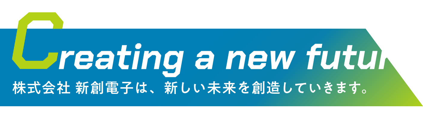 Creating a new future 株式会社 新創電子は、新しい未来を創造していきます。